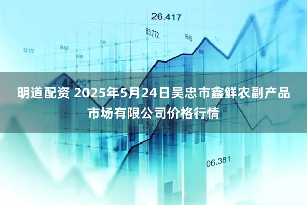 明道配资 2025年5月24日吴忠市鑫鲜农副产品市场有限公司价格行情