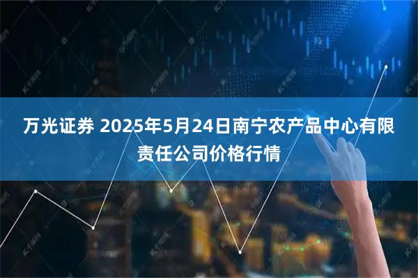 万光证券 2025年5月24日南宁农产品中心有限责任公司价格行情
