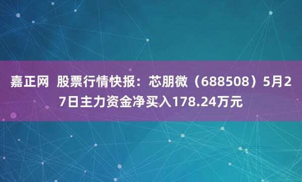 嘉正网  股票行情快报：芯朋微（688508）5月27日主力资金净买入178.24万元
