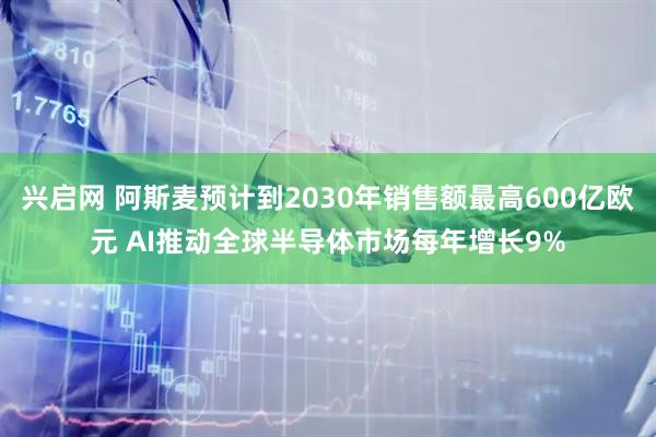 兴启网 阿斯麦预计到2030年销售额最高600亿欧元 AI推动全球半导体市场每年增长9%