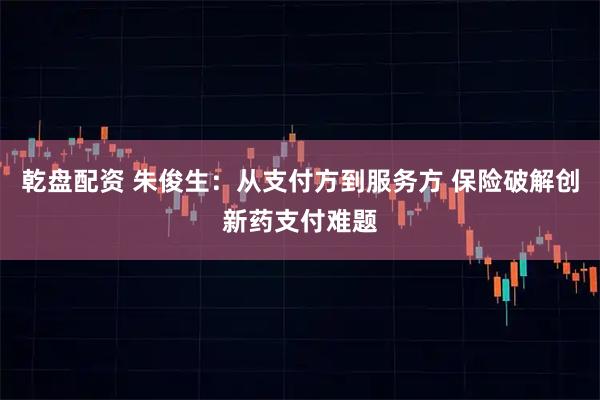 乾盘配资 朱俊生：从支付方到服务方 保险破解创新药支付难题