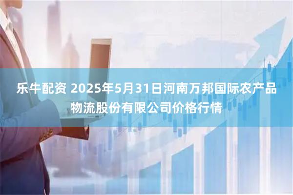 乐牛配资 2025年5月31日河南万邦国际农产品物流股份有限公司价格行情