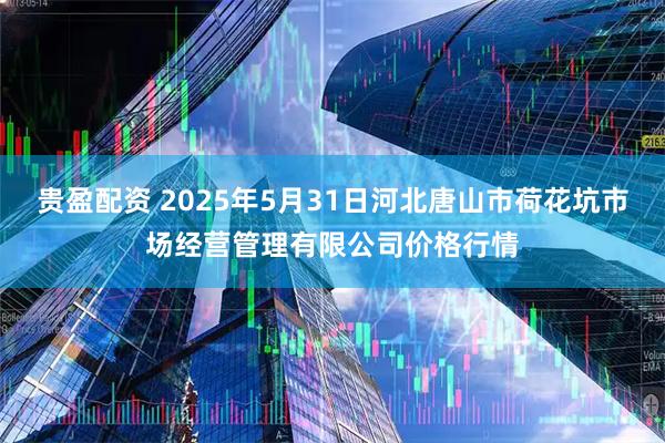 贵盈配资 2025年5月31日河北唐山市荷花坑市场经营管理有限公司价格行情