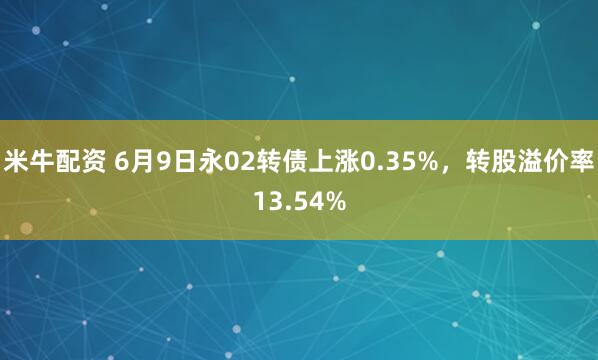 米牛配资 6月9日永02转债上涨0.35%，转股溢价率13.54%