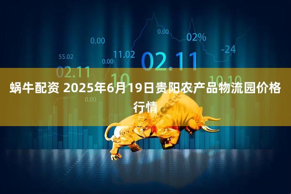 蜗牛配资 2025年6月19日贵阳农产品物流园价格行情