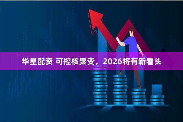 华星配资 可控核聚变，2026将有新看头