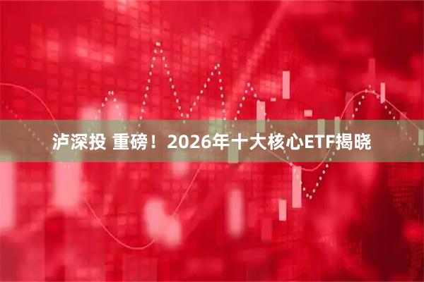泸深投 重磅！2026年十大核心ETF揭晓