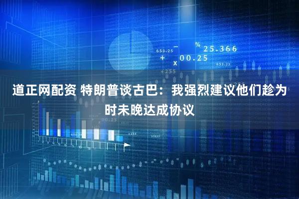 道正网配资 特朗普谈古巴：我强烈建议他们趁为时未晚达成协议