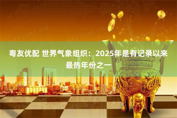 粤友优配 世界气象组织：2025年是有记录以来最热年份之一