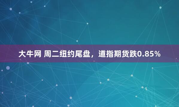 大牛网 周二纽约尾盘，道指期货跌0.85%