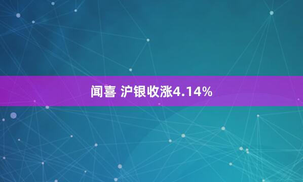 闻喜 沪银收涨4.14%