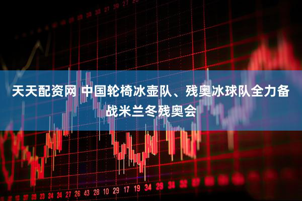 天天配资网 中国轮椅冰壶队、残奥冰球队全力备战米兰冬残奥会