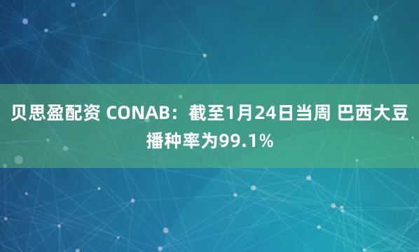 贝思盈配资 CONAB：截至1月24日当周 巴西大豆播种率为99.1%