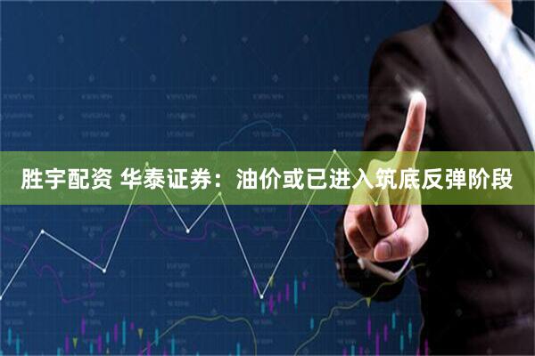 胜宇配资 华泰证券：油价或已进入筑底反弹阶段