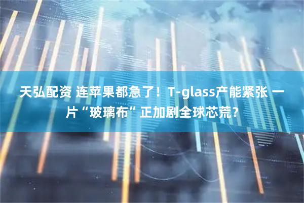 天弘配资 连苹果都急了！T-glass产能紧张 一片“玻璃布”正加剧全球芯荒？