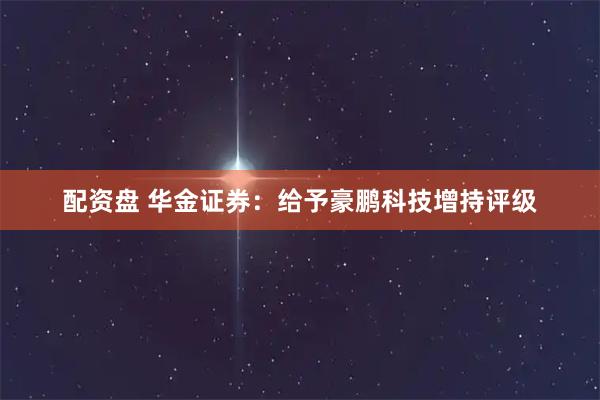 配资盘 华金证券：给予豪鹏科技增持评级