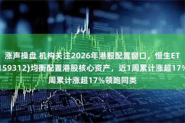 涨声操盘 机构关注2026年港股配置窗口，恒生ETF港股通(159312)均衡配置港股核心资产，近1周累计涨超17%领跑同类