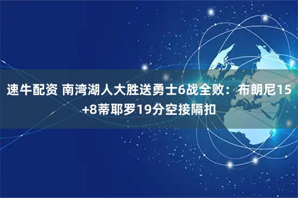 速牛配资 南湾湖人大胜送勇士6战全败：布朗尼15+8蒂耶罗19分空接隔扣