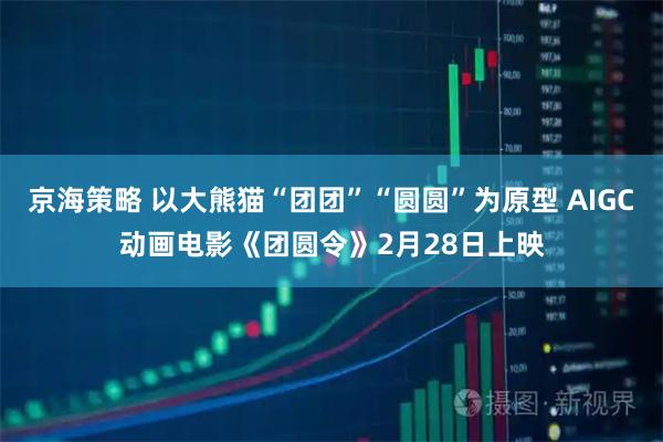 京海策略 以大熊猫“团团”“圆圆”为原型 AIGC动画电影《团圆令》2月28日上映