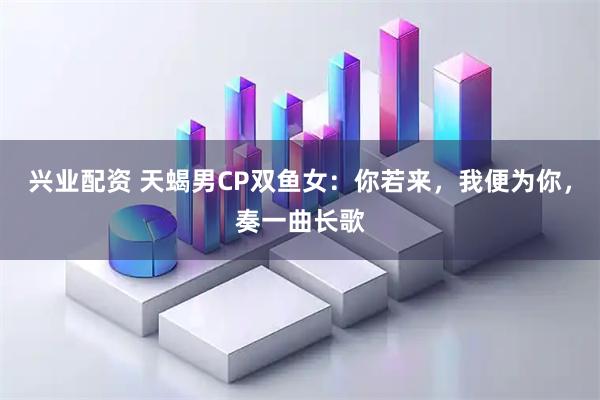 兴业配资 天蝎男CP双鱼女：你若来，我便为你，奏一曲长歌