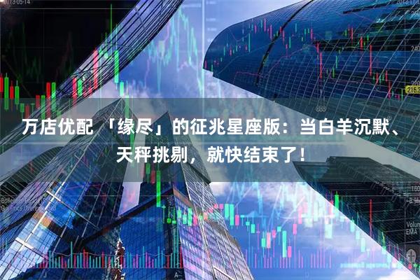 万店优配 「缘尽」的征兆星座版：当白羊沉默、天秤挑剔，就快结束了！