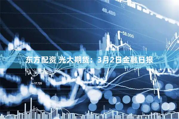 东方配资 光大期货：3月2日金融日报