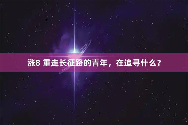 涨8 重走长征路的青年，在追寻什么？