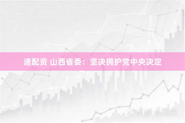 速配资 山西省委：坚决拥护党中央决定