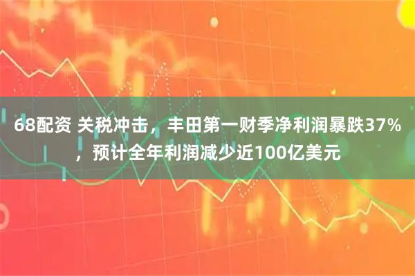68配资 关税冲击，丰田第一财季净利润暴跌37%，预计全年利润减少近100亿美元