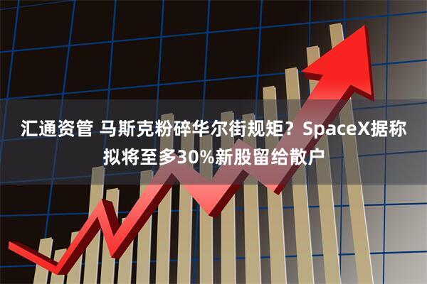 汇通资管 马斯克粉碎华尔街规矩？SpaceX据称拟将至多30%新股留给散户