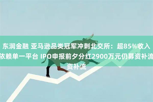 东润金融 亚马逊品类冠军冲刺北交所：超85%收入依赖单一平台 IPO申报前夕分红2900万元仍募资补流
