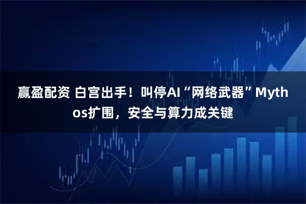 赢盈配资 白宫出手！叫停AI“网络武器”Mythos扩围，安全与算力成关键