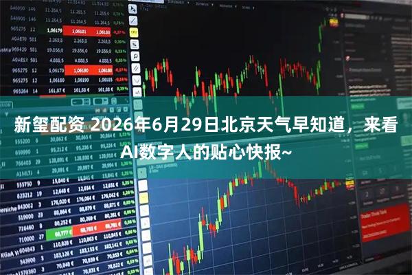 新玺配资 2026年6月29日北京天气早知道，来看AI数字人的贴心快报~